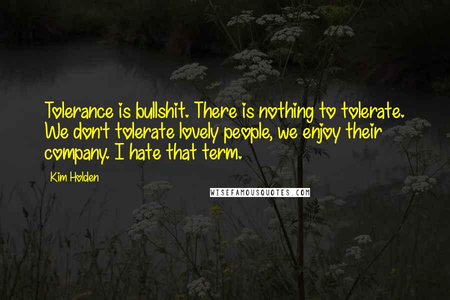 Kim Holden Quotes: Tolerance is bullshit. There is nothing to tolerate. We don't tolerate lovely people, we enjoy their company. I hate that term.