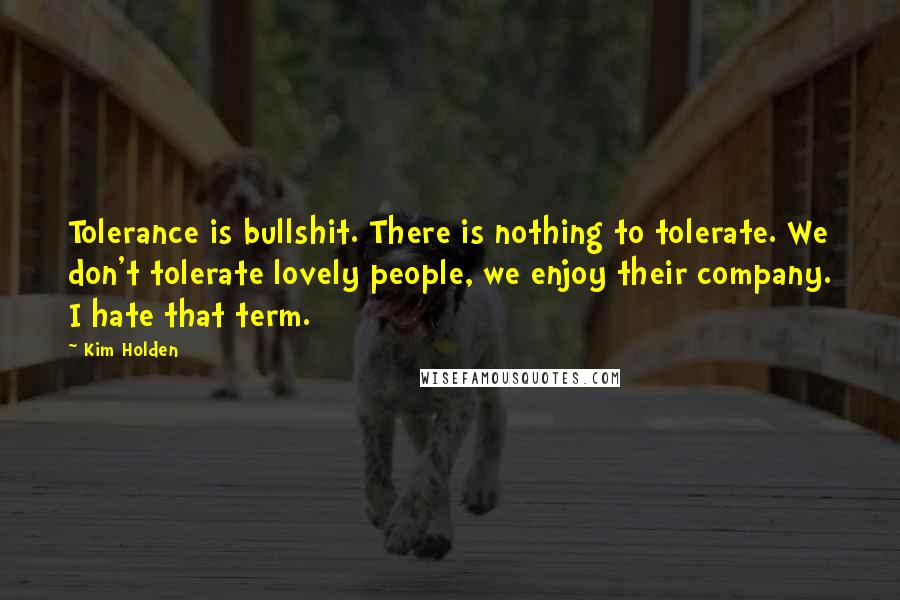 Kim Holden Quotes: Tolerance is bullshit. There is nothing to tolerate. We don't tolerate lovely people, we enjoy their company. I hate that term.