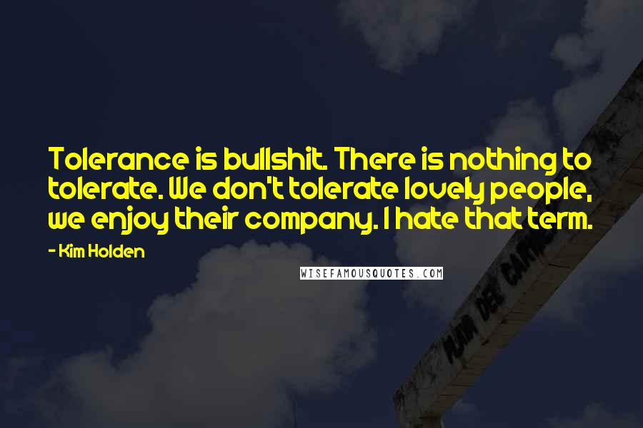 Kim Holden Quotes: Tolerance is bullshit. There is nothing to tolerate. We don't tolerate lovely people, we enjoy their company. I hate that term.