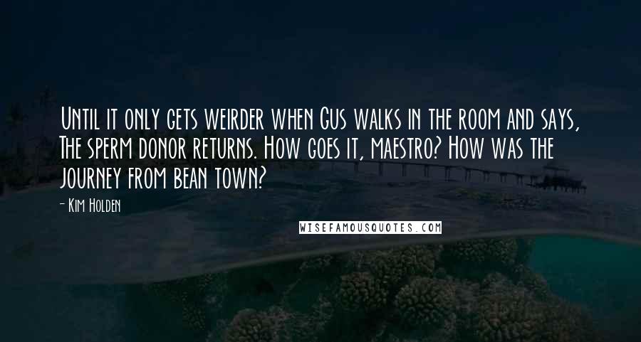 Kim Holden Quotes: Until it only gets weirder when Gus walks in the room and says, The sperm donor returns. How goes it, maestro? How was the journey from bean town?