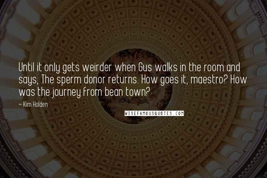 Kim Holden Quotes: Until it only gets weirder when Gus walks in the room and says, The sperm donor returns. How goes it, maestro? How was the journey from bean town?