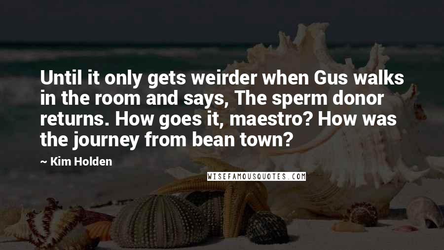 Kim Holden Quotes: Until it only gets weirder when Gus walks in the room and says, The sperm donor returns. How goes it, maestro? How was the journey from bean town?
