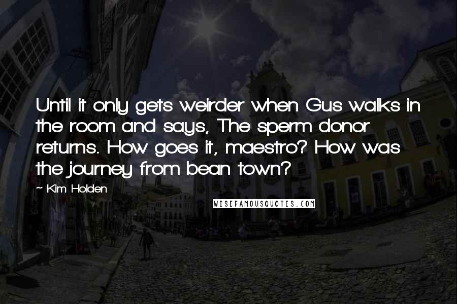 Kim Holden Quotes: Until it only gets weirder when Gus walks in the room and says, The sperm donor returns. How goes it, maestro? How was the journey from bean town?