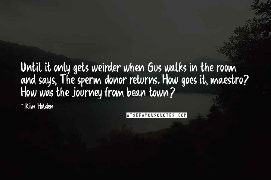 Kim Holden Quotes: Until it only gets weirder when Gus walks in the room and says, The sperm donor returns. How goes it, maestro? How was the journey from bean town?