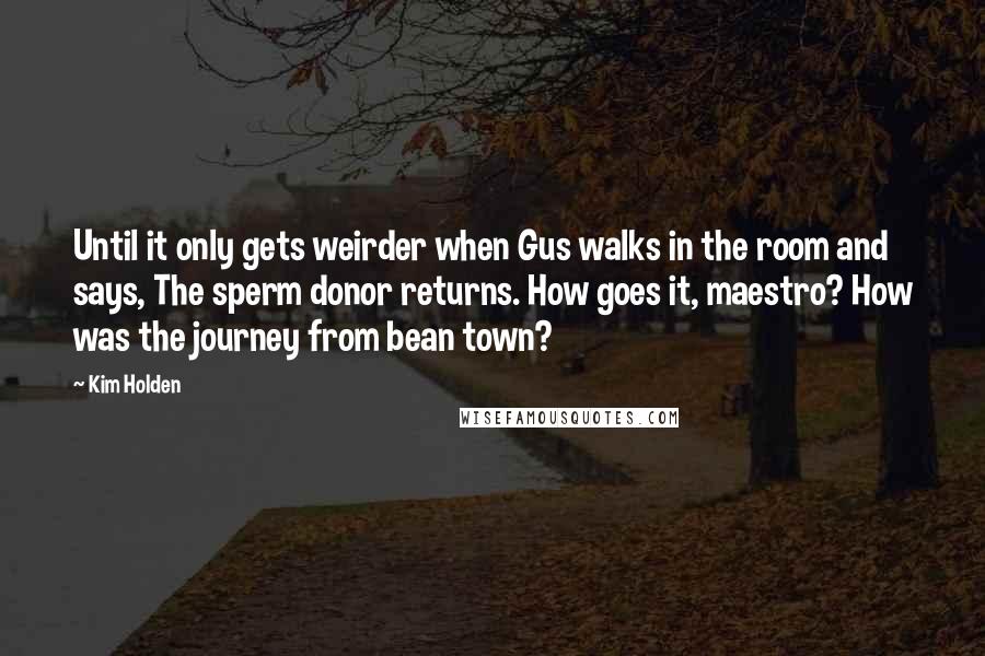 Kim Holden Quotes: Until it only gets weirder when Gus walks in the room and says, The sperm donor returns. How goes it, maestro? How was the journey from bean town?
