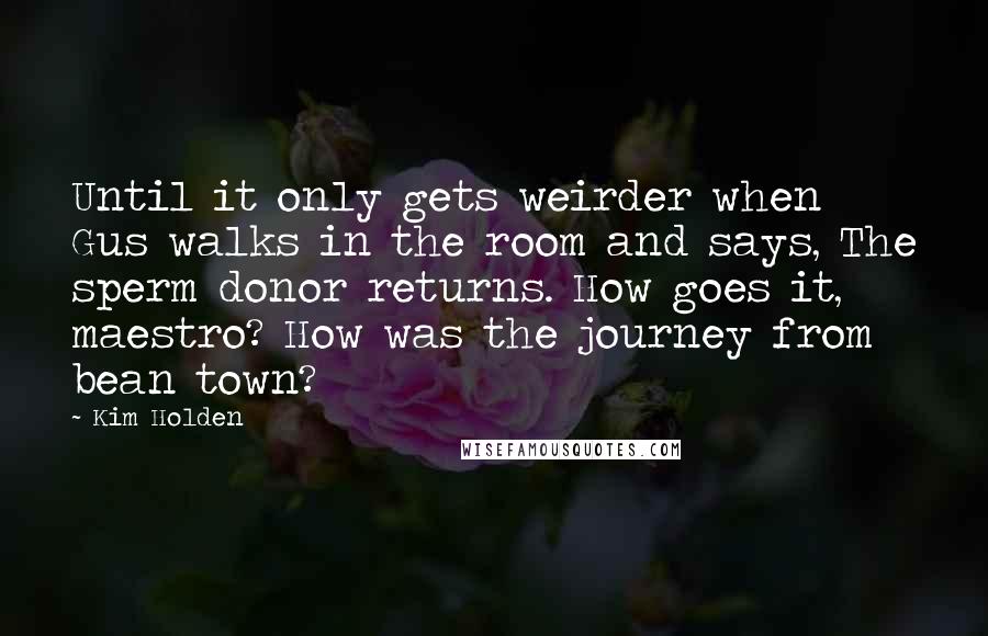 Kim Holden Quotes: Until it only gets weirder when Gus walks in the room and says, The sperm donor returns. How goes it, maestro? How was the journey from bean town?