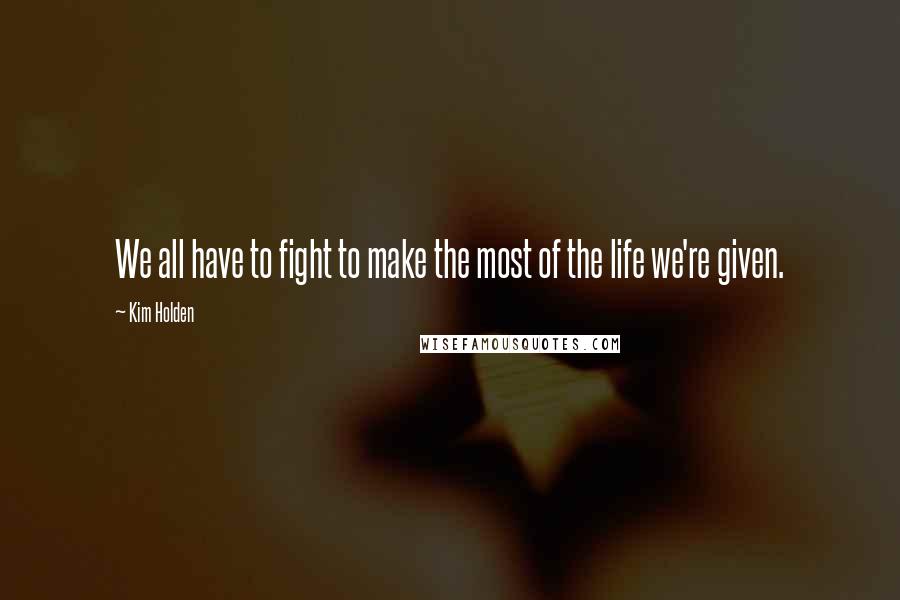 Kim Holden Quotes: We all have to fight to make the most of the life we're given.