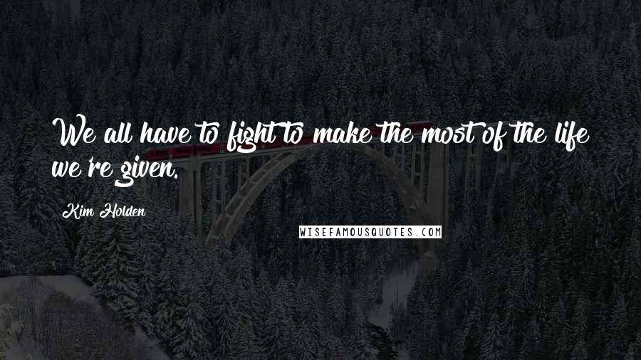 Kim Holden Quotes: We all have to fight to make the most of the life we're given.