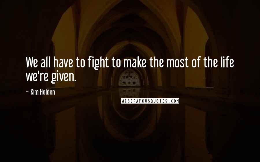 Kim Holden Quotes: We all have to fight to make the most of the life we're given.