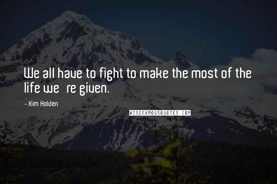 Kim Holden Quotes: We all have to fight to make the most of the life we're given.