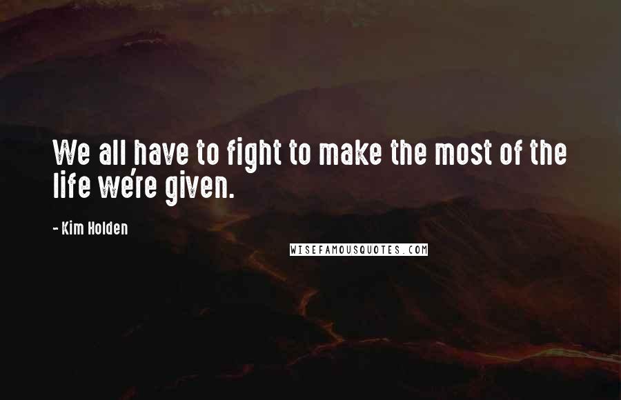 Kim Holden Quotes: We all have to fight to make the most of the life we're given.