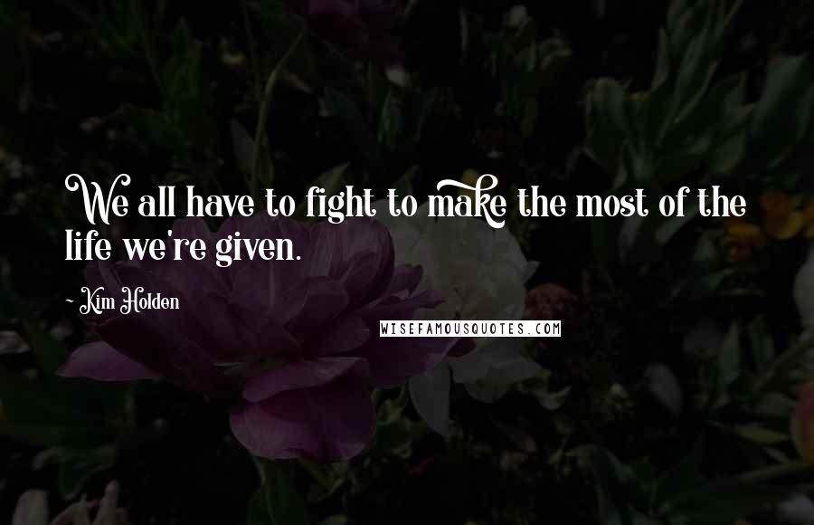 Kim Holden Quotes: We all have to fight to make the most of the life we're given.