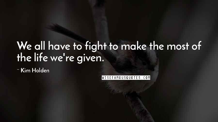 Kim Holden Quotes: We all have to fight to make the most of the life we're given.