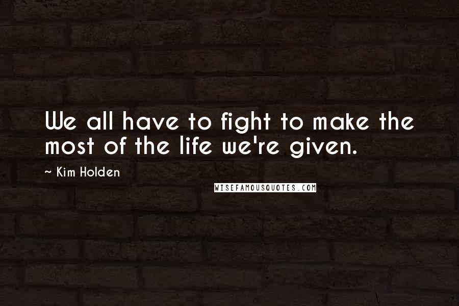 Kim Holden Quotes: We all have to fight to make the most of the life we're given.