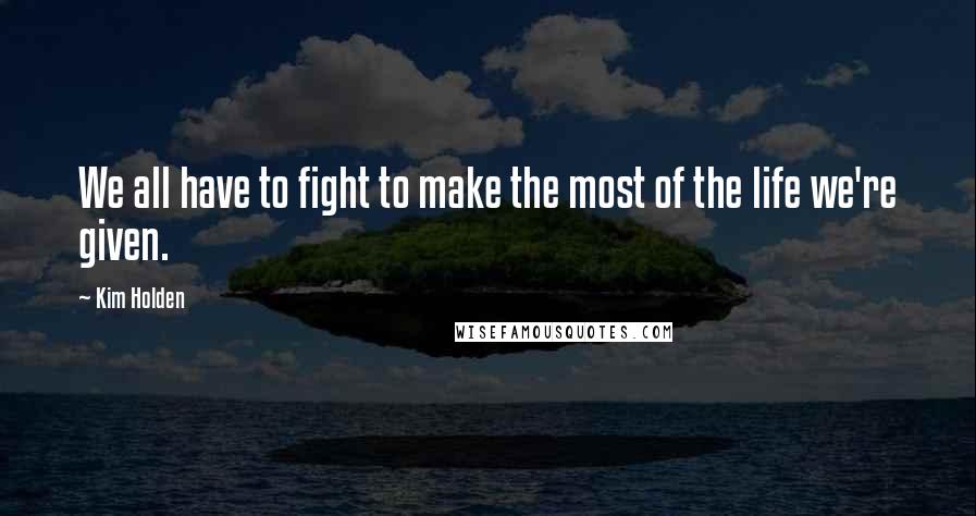 Kim Holden Quotes: We all have to fight to make the most of the life we're given.