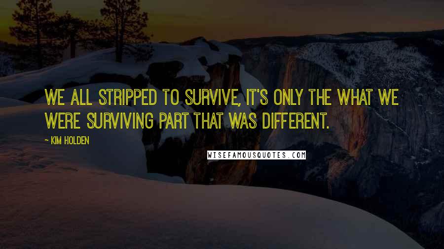 Kim Holden Quotes: We all stripped to survive, it's only the what we were surviving part that was different.