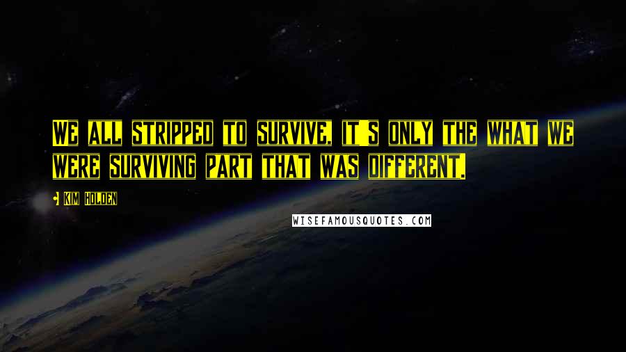 Kim Holden Quotes: We all stripped to survive, it's only the what we were surviving part that was different.