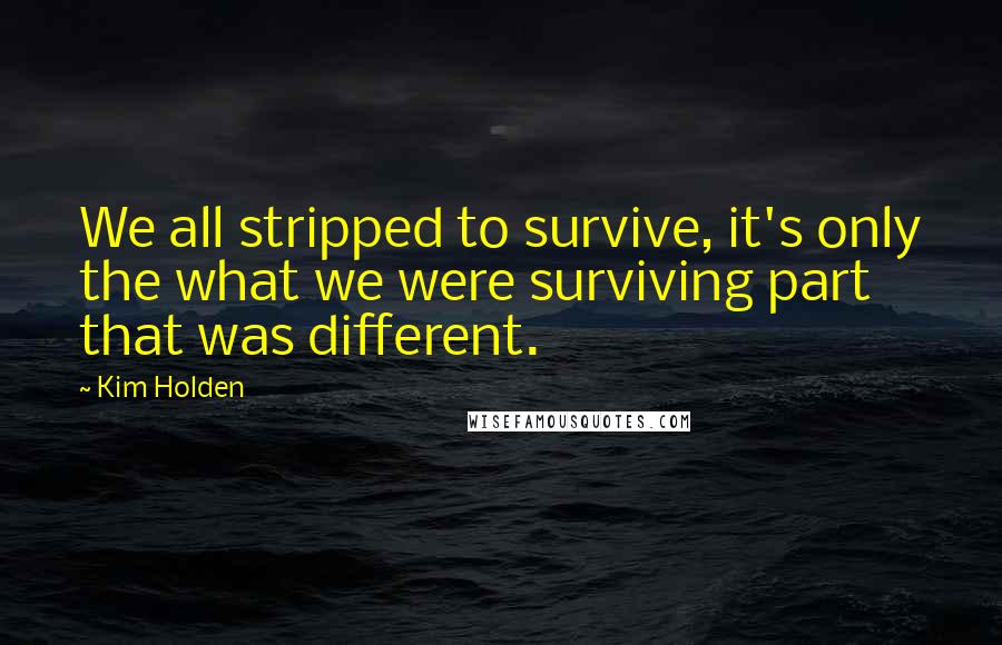 Kim Holden Quotes: We all stripped to survive, it's only the what we were surviving part that was different.