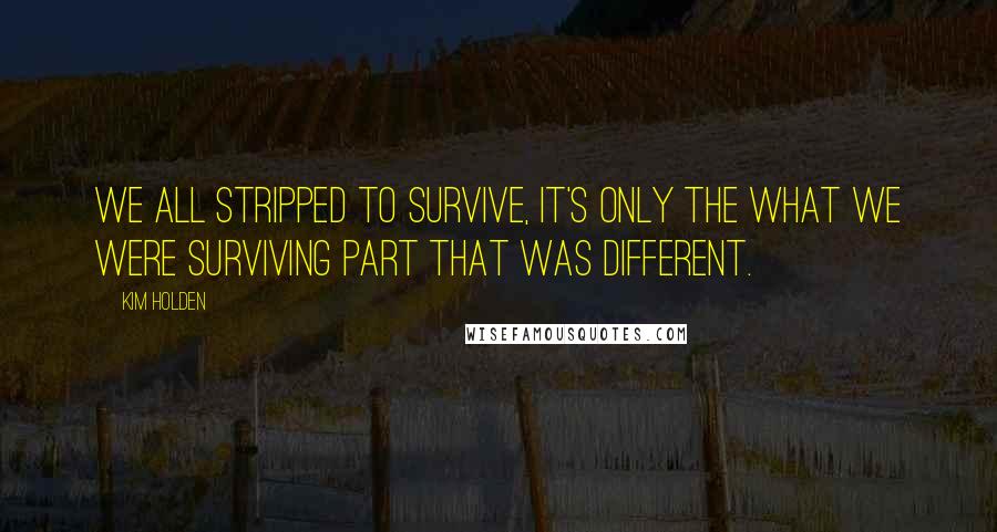 Kim Holden Quotes: We all stripped to survive, it's only the what we were surviving part that was different.