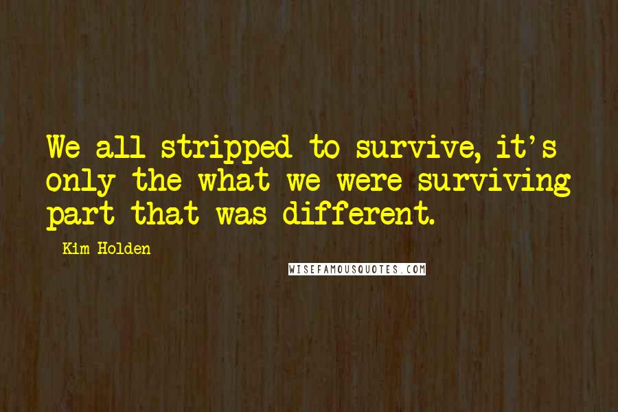 Kim Holden Quotes: We all stripped to survive, it's only the what we were surviving part that was different.