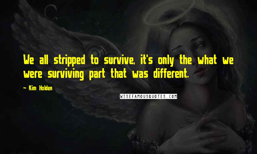 Kim Holden Quotes: We all stripped to survive, it's only the what we were surviving part that was different.