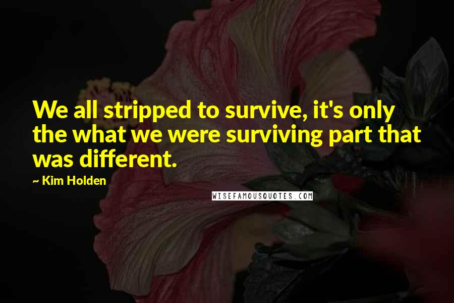 Kim Holden Quotes: We all stripped to survive, it's only the what we were surviving part that was different.