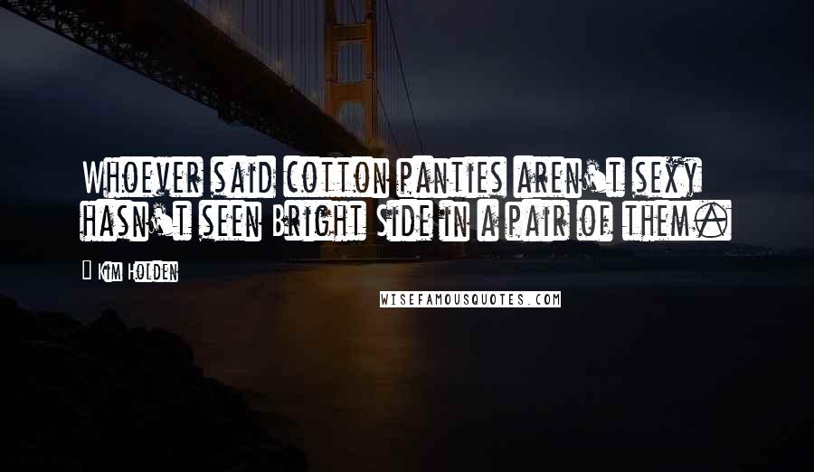 Kim Holden Quotes: Whoever said cotton panties aren't sexy hasn't seen Bright Side in a pair of them.