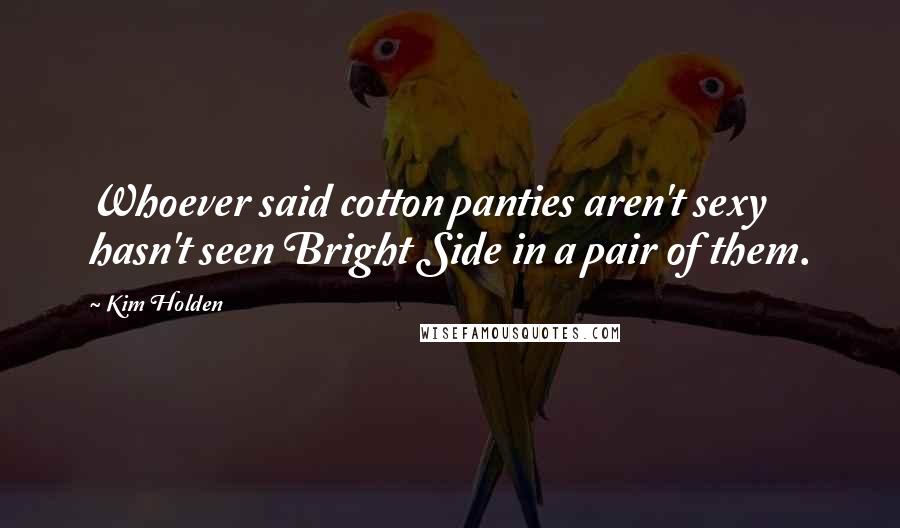 Kim Holden Quotes: Whoever said cotton panties aren't sexy hasn't seen Bright Side in a pair of them.