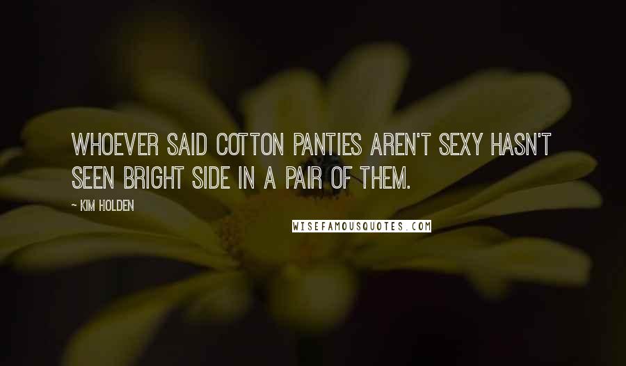 Kim Holden Quotes: Whoever said cotton panties aren't sexy hasn't seen Bright Side in a pair of them.