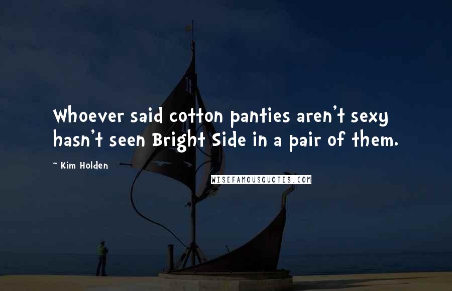 Kim Holden Quotes: Whoever said cotton panties aren't sexy hasn't seen Bright Side in a pair of them.