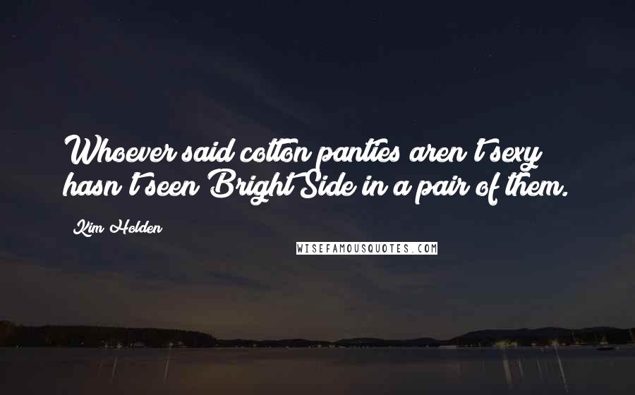 Kim Holden Quotes: Whoever said cotton panties aren't sexy hasn't seen Bright Side in a pair of them.