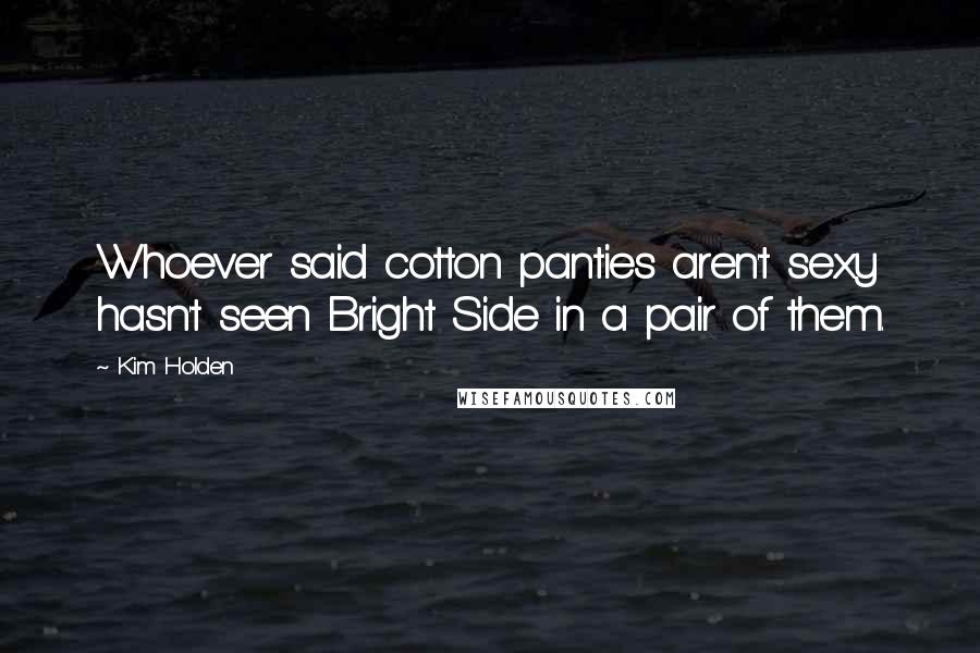 Kim Holden Quotes: Whoever said cotton panties aren't sexy hasn't seen Bright Side in a pair of them.