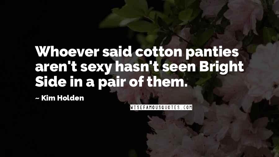 Kim Holden Quotes: Whoever said cotton panties aren't sexy hasn't seen Bright Side in a pair of them.
