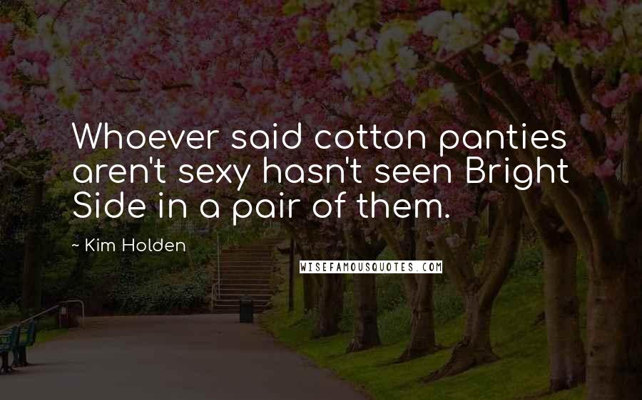 Kim Holden Quotes: Whoever said cotton panties aren't sexy hasn't seen Bright Side in a pair of them.