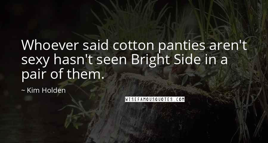 Kim Holden Quotes: Whoever said cotton panties aren't sexy hasn't seen Bright Side in a pair of them.