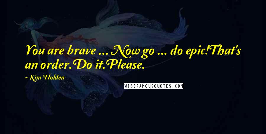 Kim Holden Quotes: You are brave ... Now go ... do epic!That's an order.Do it.Please.
