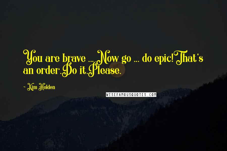 Kim Holden Quotes: You are brave ... Now go ... do epic!That's an order.Do it.Please.