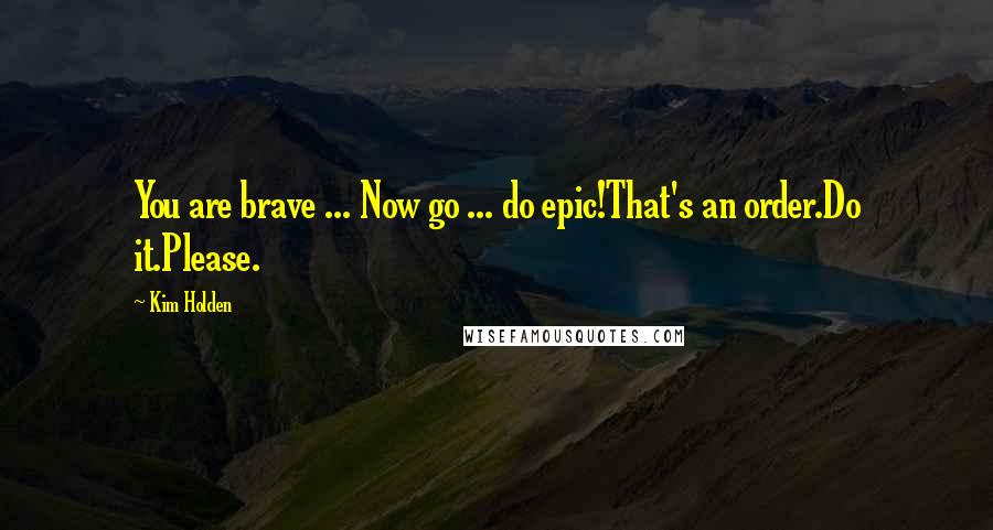 Kim Holden Quotes: You are brave ... Now go ... do epic!That's an order.Do it.Please.