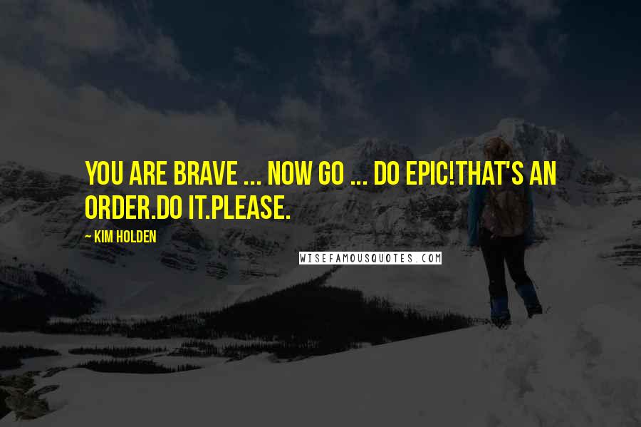 Kim Holden Quotes: You are brave ... Now go ... do epic!That's an order.Do it.Please.