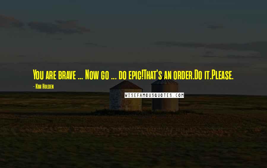 Kim Holden Quotes: You are brave ... Now go ... do epic!That's an order.Do it.Please.