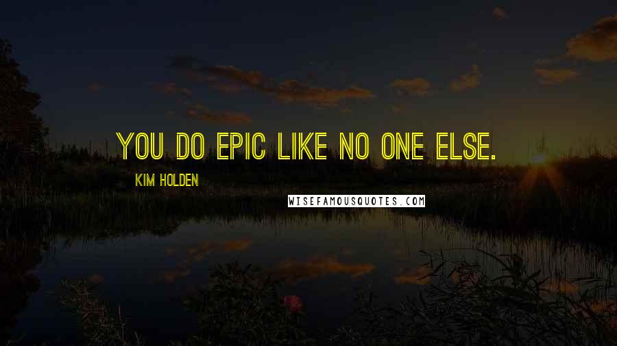 Kim Holden Quotes: You do epic like no one else.