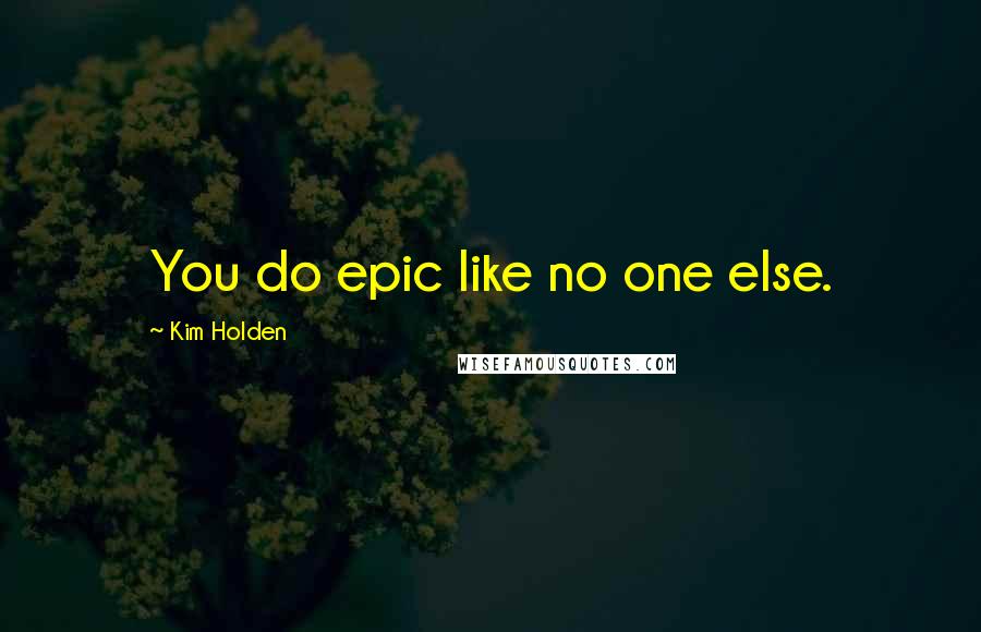 Kim Holden Quotes: You do epic like no one else.