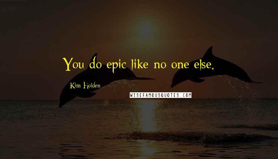 Kim Holden Quotes: You do epic like no one else.