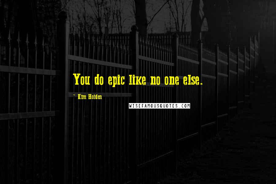 Kim Holden Quotes: You do epic like no one else.