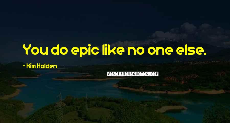 Kim Holden Quotes: You do epic like no one else.