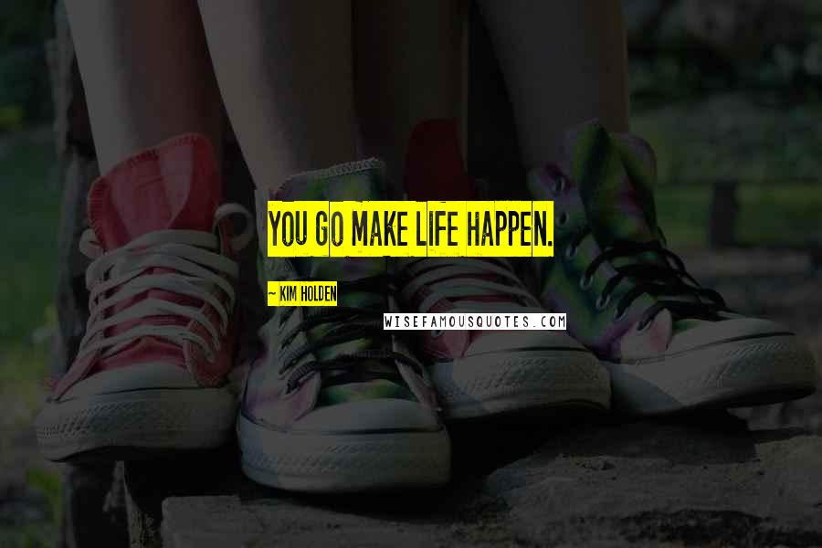 Kim Holden Quotes: you go make life happen.