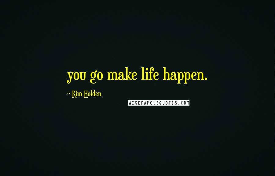 Kim Holden Quotes: you go make life happen.