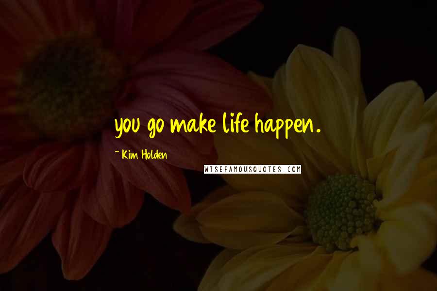 Kim Holden Quotes: you go make life happen.