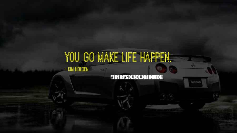 Kim Holden Quotes: you go make life happen.