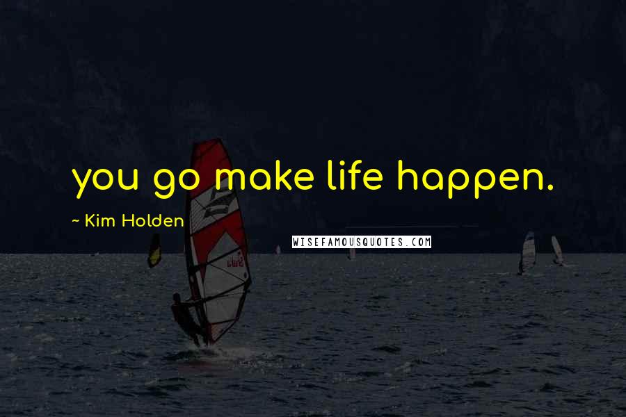 Kim Holden Quotes: you go make life happen.